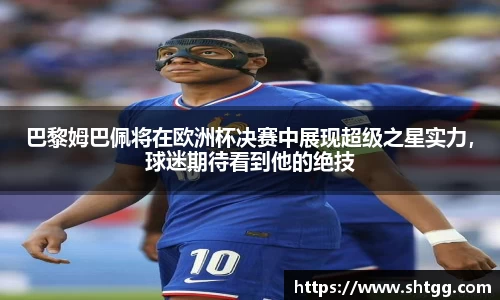 巴黎姆巴佩将在欧洲杯决赛中展现超级之星实力，球迷期待看到他的绝技