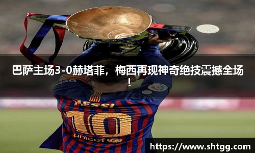 巴萨主场3-0赫塔菲，梅西再现神奇绝技震撼全场！
