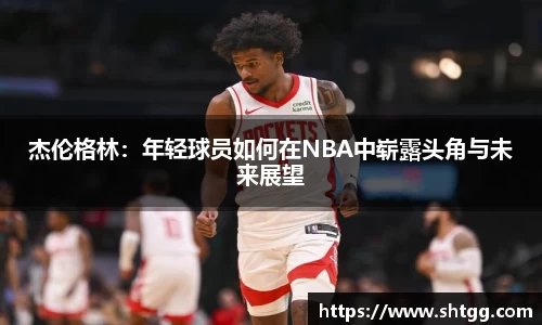 杰伦格林：年轻球员如何在NBA中崭露头角与未来展望