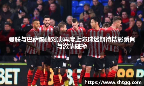 曼联与巴萨巅峰对决再度上演球迷期待精彩瞬间与激情碰撞